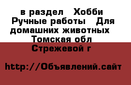  в раздел : Хобби. Ручные работы » Для домашних животных . Томская обл.,Стрежевой г.